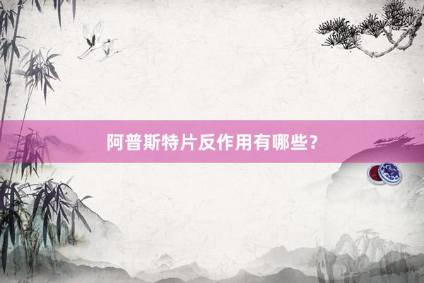 阿普斯特片反作用有哪些？