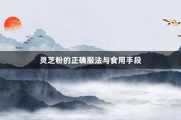灵芝粉的正确服法与食用手段