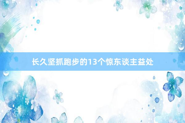 长久坚抓跑步的13个惊东谈主益处