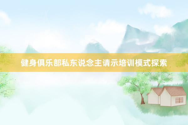 健身俱乐部私东说念主请示培训模式探索